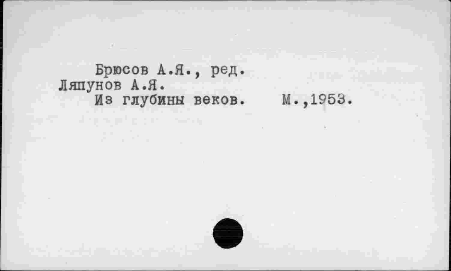 ﻿Брюсов А.Я., ред. Ляпунов А.Я.
Из глубины веков.
М.,1953.